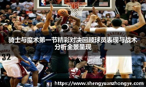 骑士与魔术第一节精彩对决回顾球员表现与战术分析全景呈现