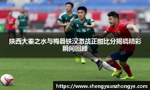 陕西大秦之水与梅县铁汉激战正酣比分揭晓精彩瞬间回顾