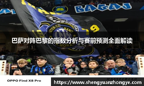 巴萨对阵巴黎的指数分析与赛前预测全面解读